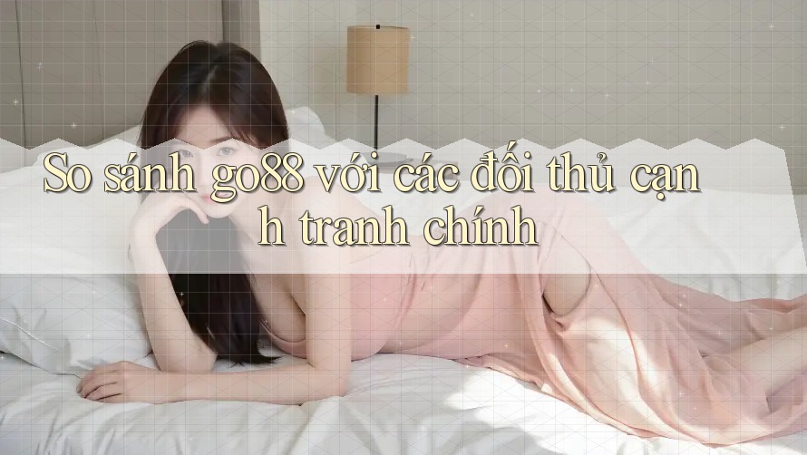 So sánh go88 với các đối thủ cạnh tranh chính So sánh go88 với các đối thủ cạnh tranh chính