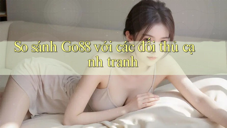 So sánh Go88 với các đối thủ cạnh tranh