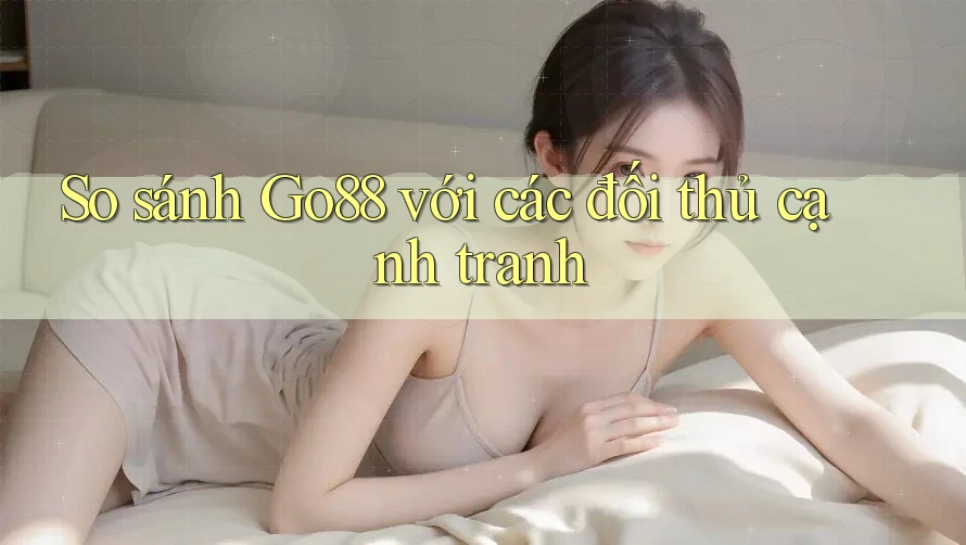 So sánh Go88 với các đối thủ cạnh tranh So sánh Go88 với các đối thủ cạnh tranh