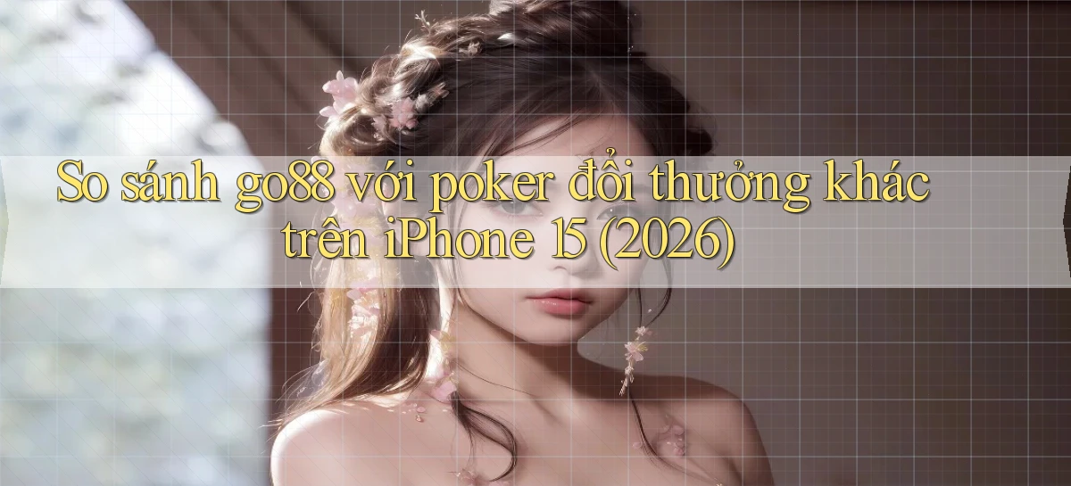 So sánh go88 với poker đổi thưởng khác trên iPhone 15 (2026)
