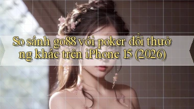 So sánh go88 với poker đổi thưởng khác trên iPhone 15 (2026)