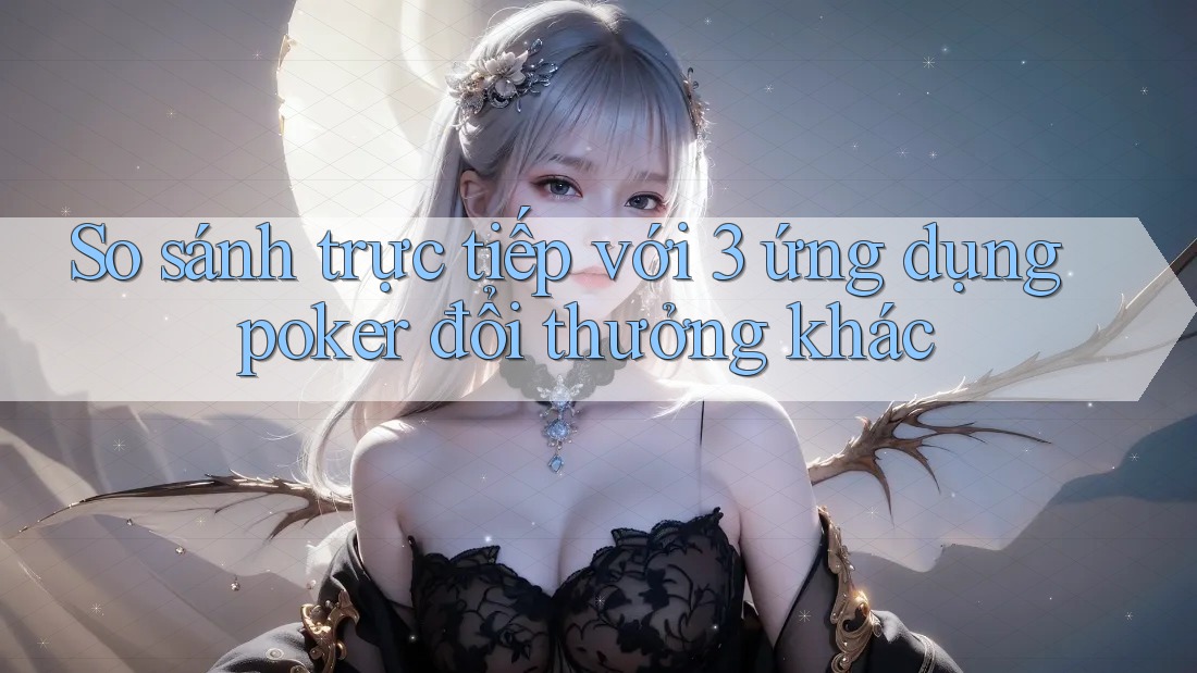 So sánh trực tiếp với 3 ứng dụng poker đổi thưởng khác