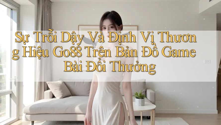 Sự Trỗi Dậy Và Định Vị Thương Hiệu Go88 Trên Bản Đồ Game Bài Đổi Thưởng Sự Trỗi Dậy Và Định Vị Thương Hiệu Go88 Trên Bản Đồ Game Bài Đổi Thưởng