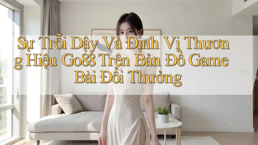 Sự Trỗi Dậy Và Định Vị Thương Hiệu Go88 Trên Bản Đồ Game Bài Đổi Thưởng Sự Trỗi Dậy Và Định Vị Thương Hiệu Go88 Trên Bản Đồ Game Bài Đổi Thưởng