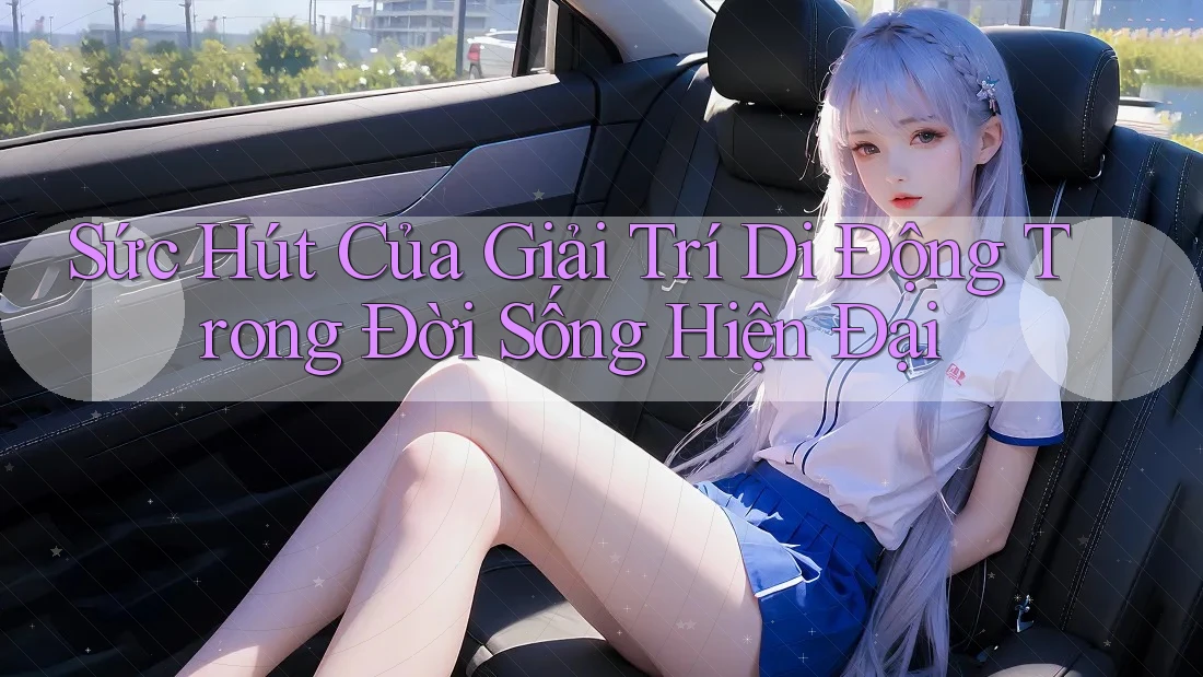 Sức Hút Của Giải Trí Di Động Trong Đời Sống Hiện Đại Sức Hút Của Giải Trí Di Động Trong Đời Sống Hiện Đại