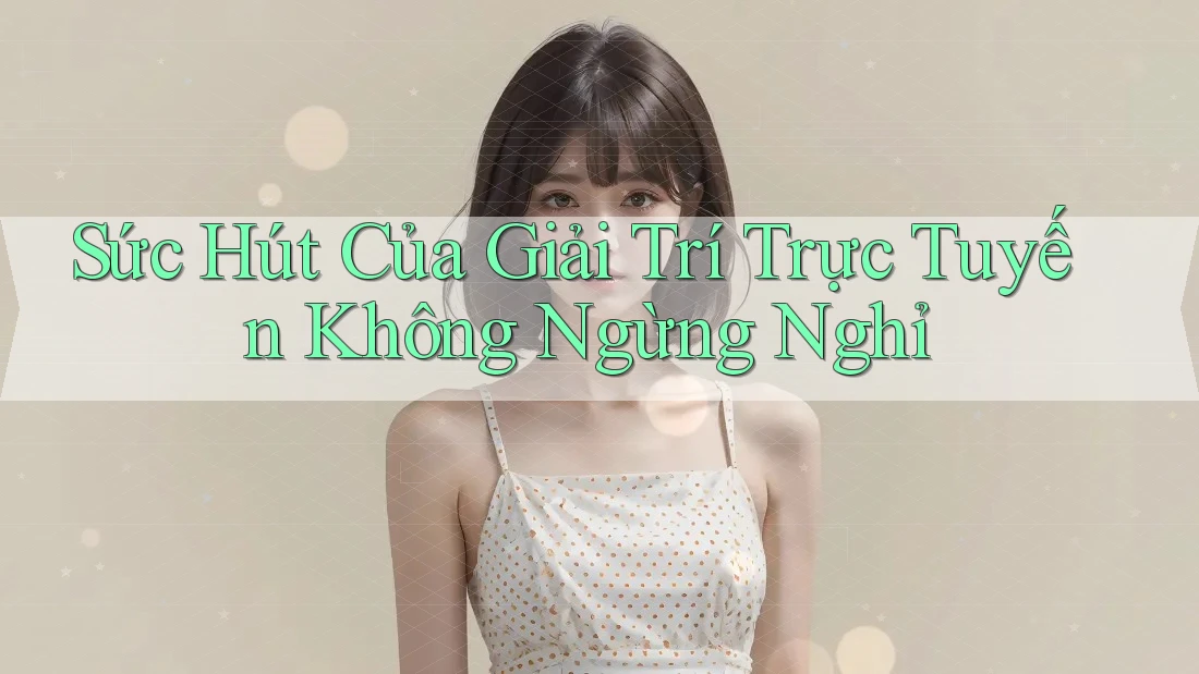 Sức Hút Của Giải Trí Trực Tuyến Không Ngừng Nghỉ