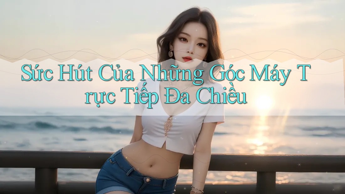 Sức Hút Của Những Góc Máy Trực Tiếp Đa Chiều Sức Hút Của Những Góc Máy Trực Tiếp Đa Chiều