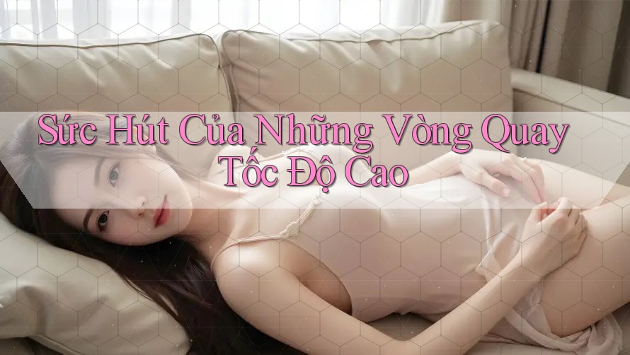 Sức Hút Của Những Vòng Quay Tốc Độ Cao Sức Hút Của Những Vòng Quay Tốc Độ Cao