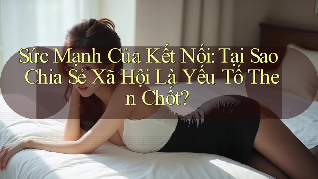 Sức Mạnh Của Kết Nối: Tại Sao Chia Sẻ Xã Hội Là Yếu Tố Then Chốt?