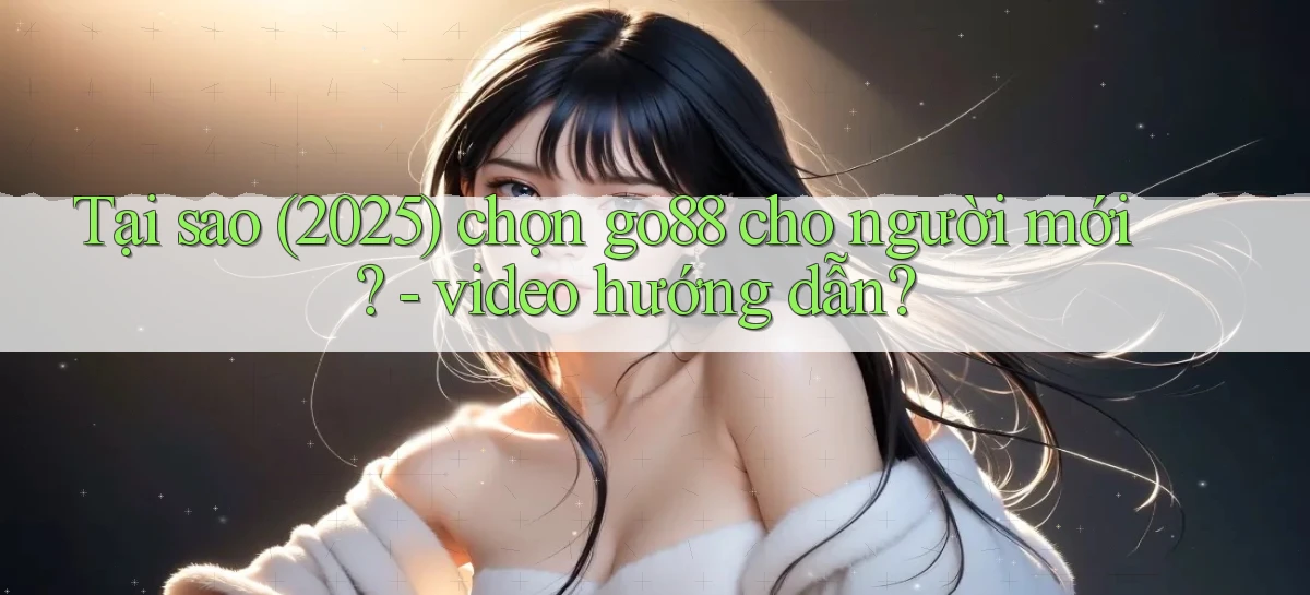 Tại sao (2025) chọn go88 cho người mới   video hướng dẫn