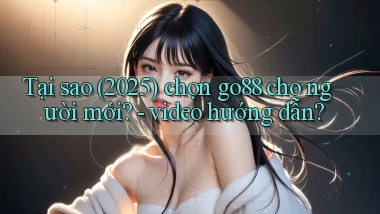 Tại sao (2025) chọn go88 cho người mới   video hướng dẫn