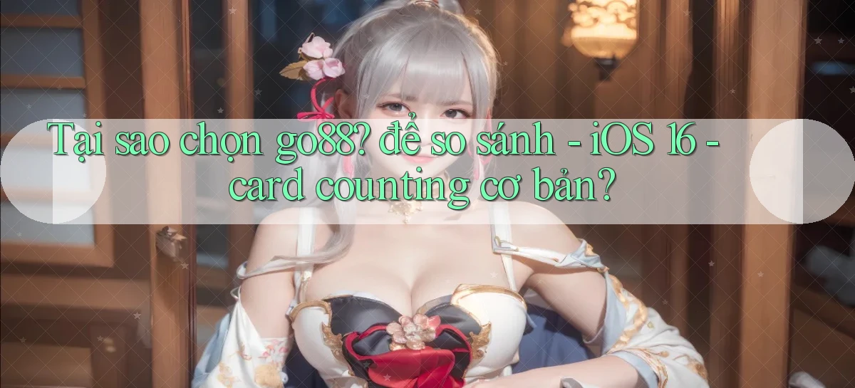 Tại sao chọn go88 để so sánh   iOS 16   card counting cơ bản