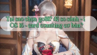 Tại sao chọn go88 để so sánh   iOS 16   card counting cơ bản