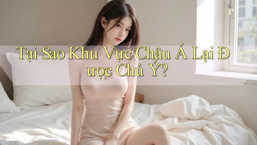Tại Sao Khu Vực Châu Á Lại Được Chú Ý?
