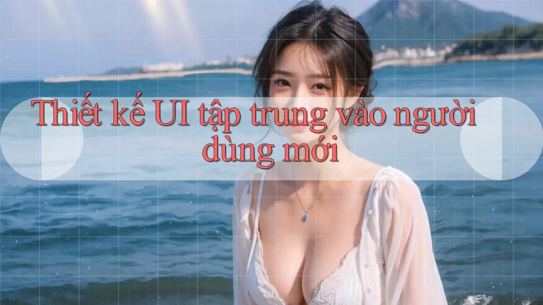 Thiết kế UI tập trung vào người dùng mới Thiết kế UI tập trung vào người dùng mới
