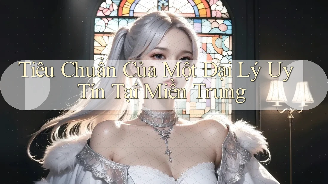 Tiêu Chuẩn Của Một Đại Lý Uy Tín Tại Miền Trung