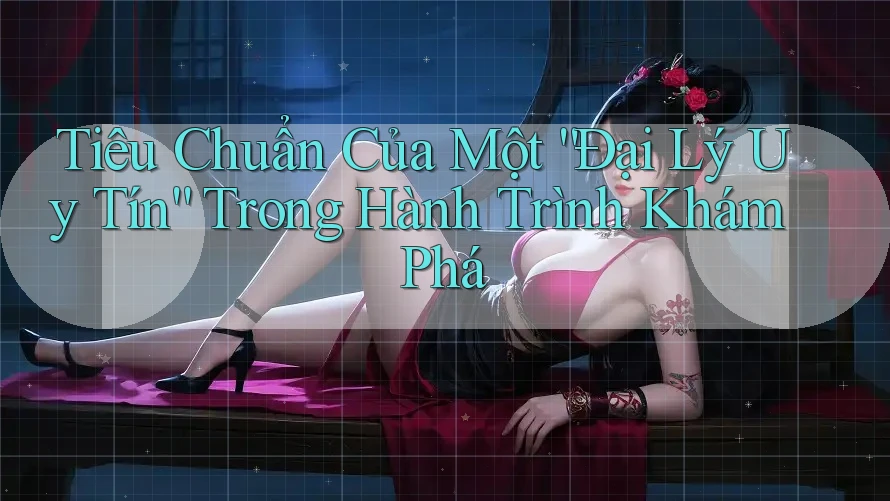 Tiêu Chuẩn Của Một “Đại Lý Uy Tín” Trong Hành Trình Khám Phá Tiêu Chuẩn Của Một “Đại Lý Uy Tín” Trong Hành Trình Khám Phá