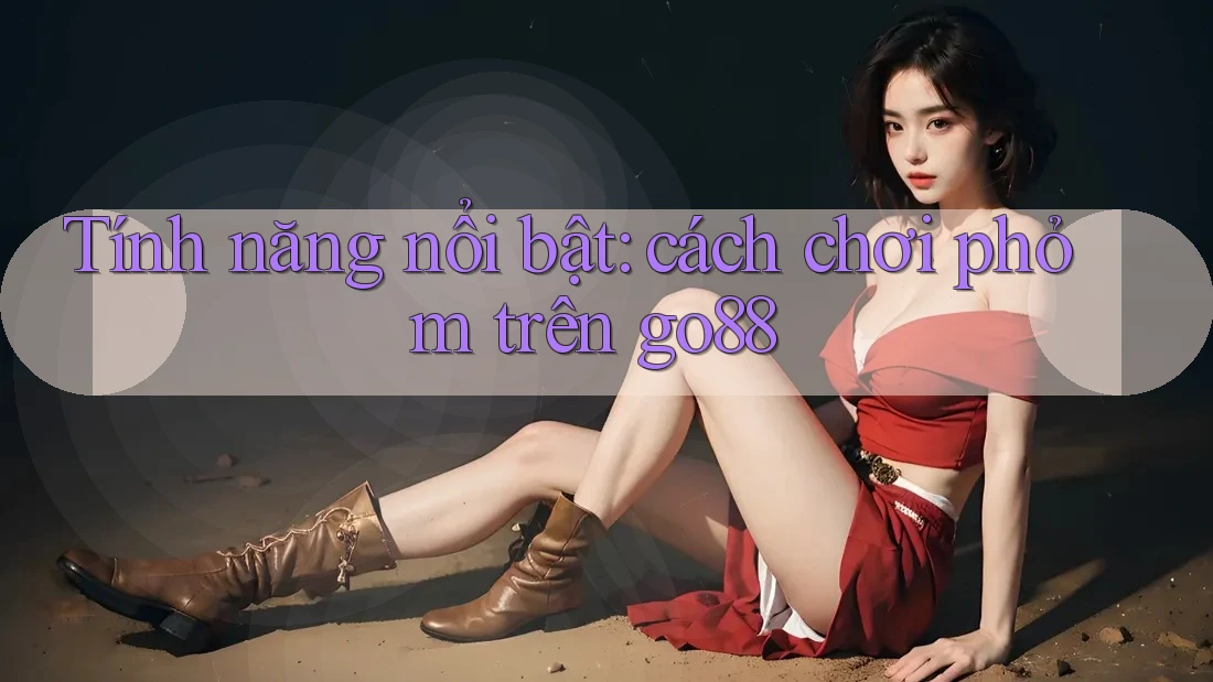 Tính năng nổi bật: cách chơi phỏm trên go88 Tính năng nổi bật: cách chơi phỏm trên go88