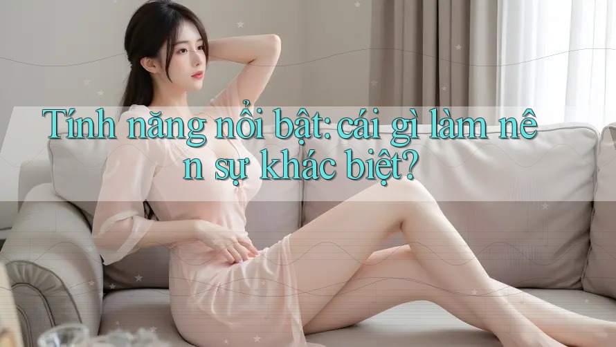 Tính năng nổi bật: cái gì làm nên sự khác biệt?