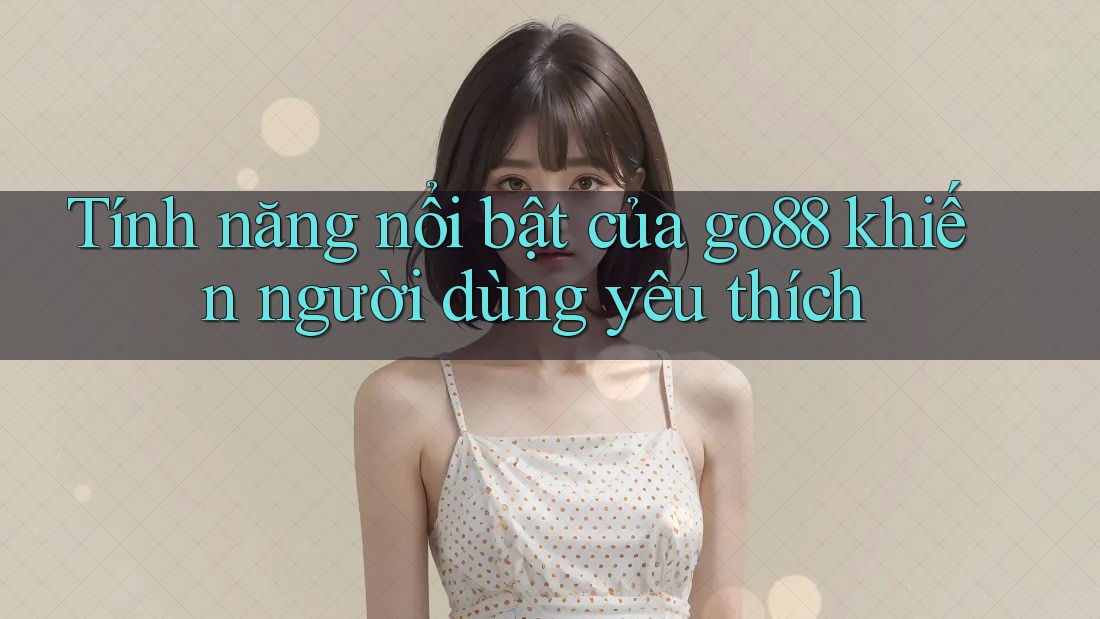 Tính năng nổi bật của go88 khiến người dùng yêu thích