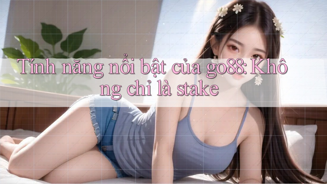 Tính năng nổi bật của go88: Không chỉ là stake