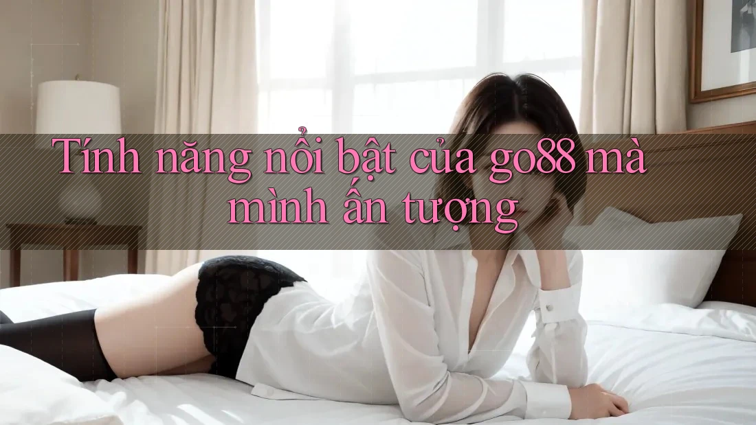 Tính năng nổi bật của go88 mà mình ấn tượng