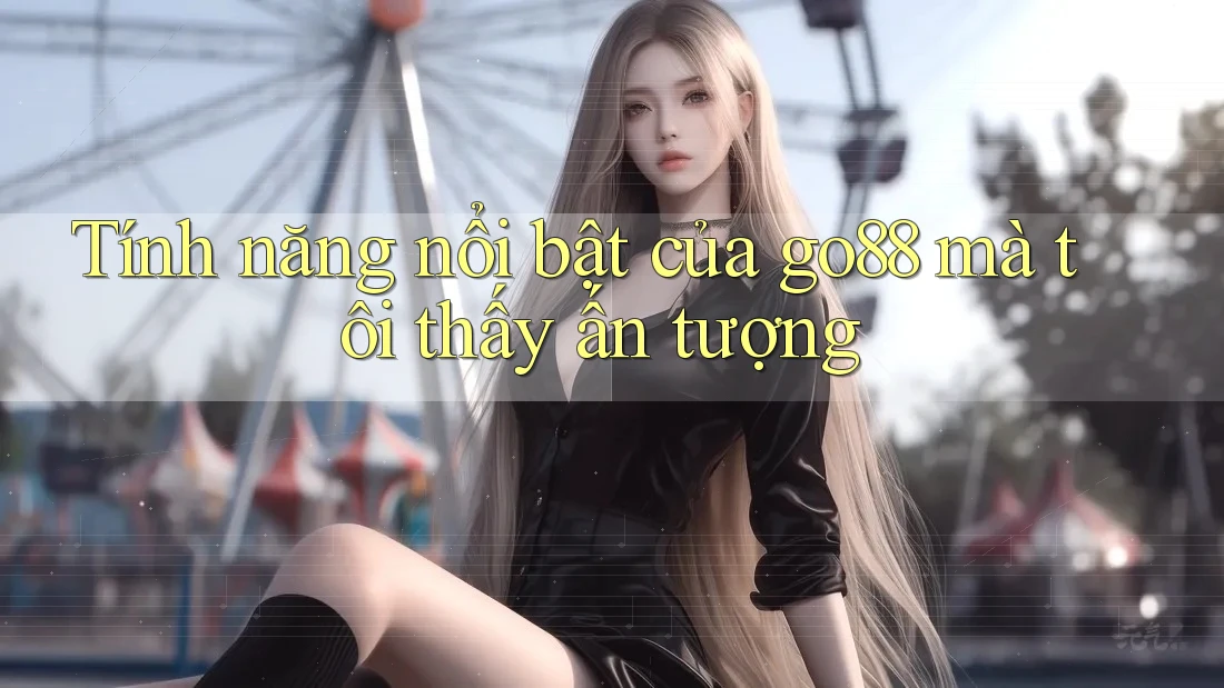 Tính năng nổi bật của go88 mà tôi thấy ấn tượng