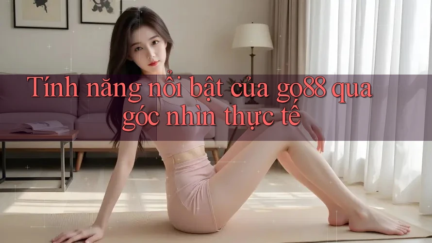Tính năng nổi bật của go88 qua góc nhìn thực tế Tính năng nổi bật của go88 qua góc nhìn thực tế