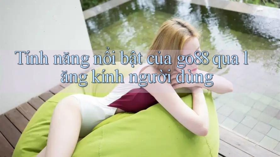 Tính năng nổi bật của go88 qua lăng kính người dùng