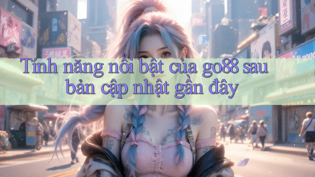 Tính năng nổi bật của go88 sau bản cập nhật gần đây Tính năng nổi bật của go88 sau bản cập nhật gần đây