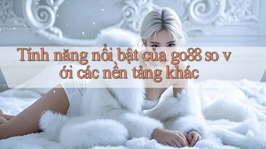 Tính năng nổi bật của go88 so với các nền tảng khác Tính năng nổi bật của go88 so với các nền tảng khác