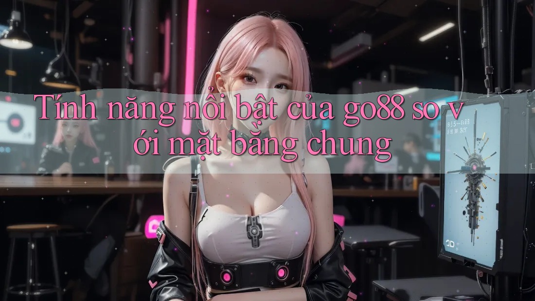 Tính năng nổi bật của go88 so với mặt bằng chung Tính năng nổi bật của go88 so với mặt bằng chung