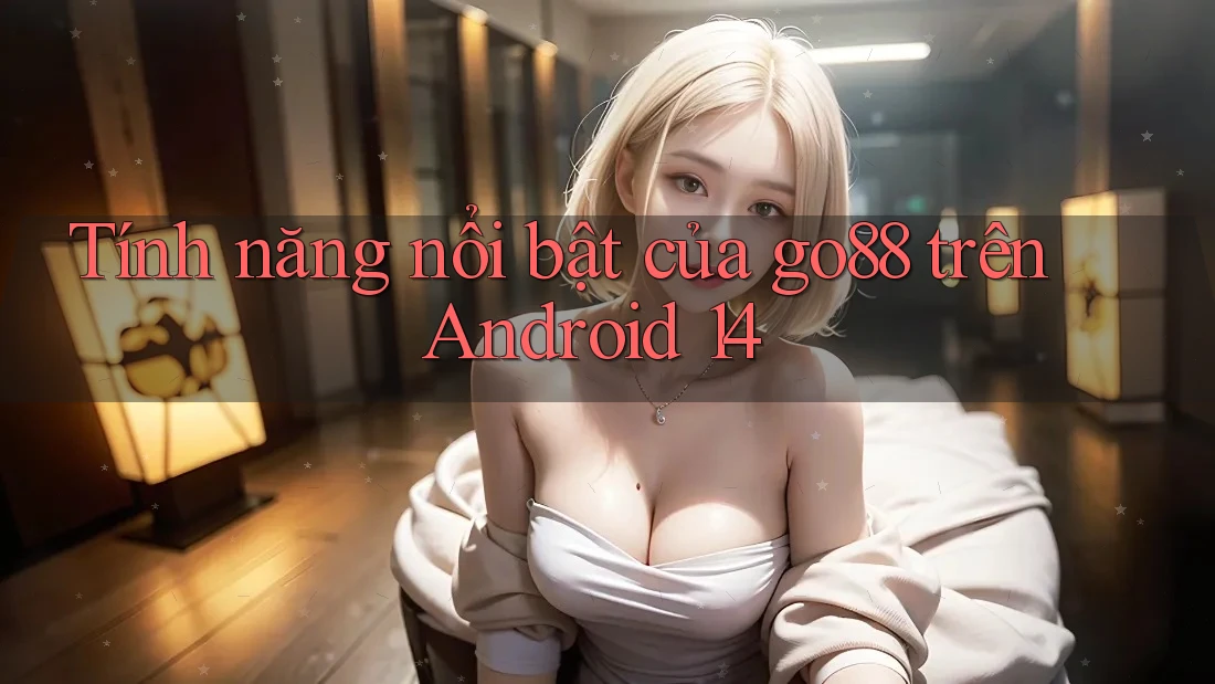 Tính năng nổi bật của go88 trên Android 14