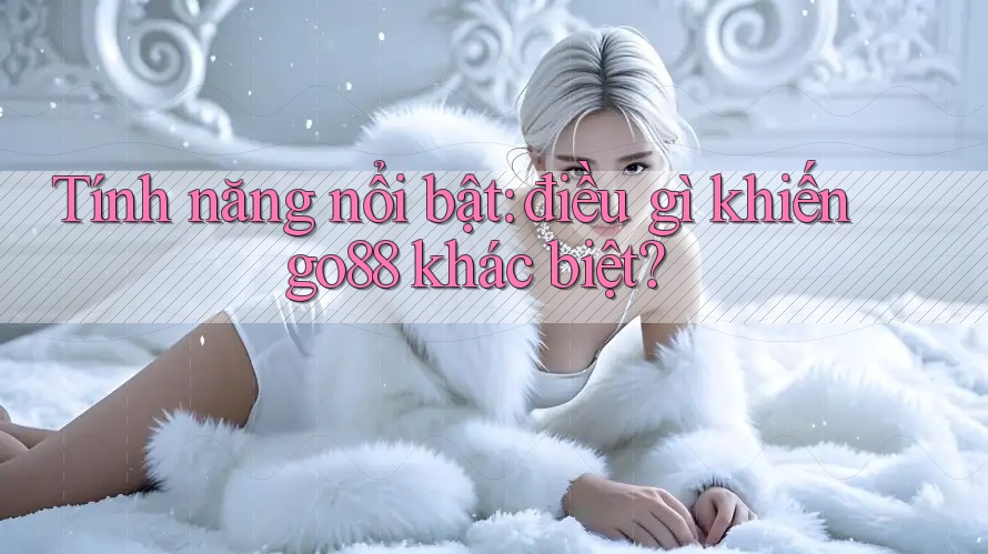 Tính năng nổi bật: điều gì khiến go88 khác biệt?
