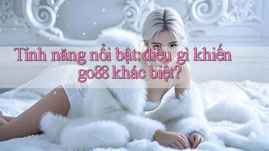 Tính năng nổi bật: điều gì khiến go88 khác biệt?