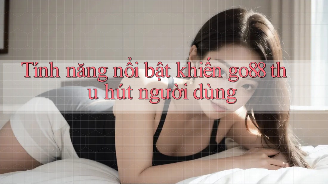 Tính năng nổi bật khiến go88 thu hút người dùng