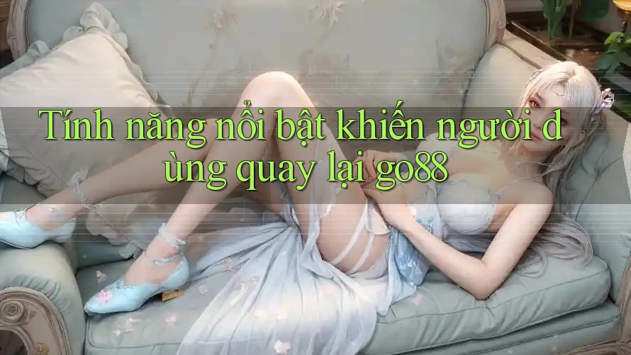Tính năng nổi bật khiến người dùng quay lại go88