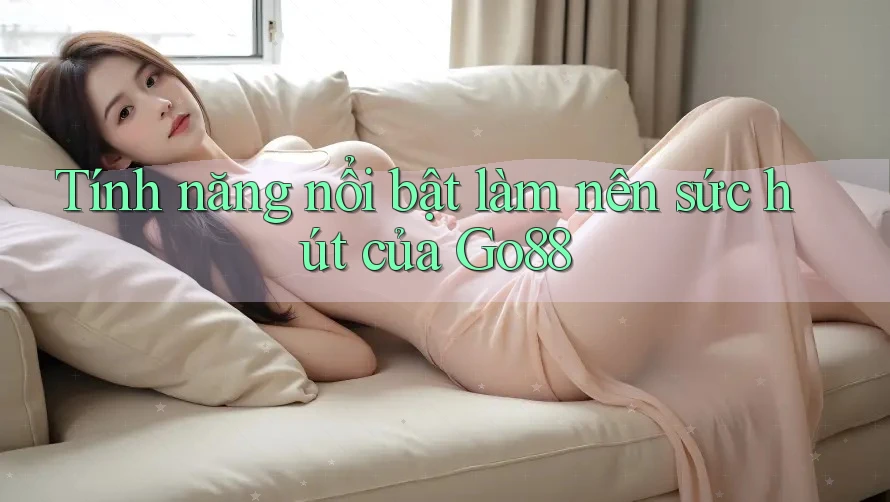 Tính năng nổi bật làm nên sức hút của Go88 Tính năng nổi bật làm nên sức hút của Go88