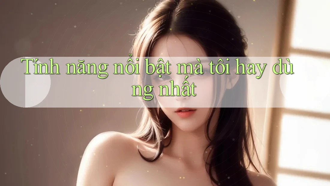 Tính năng nổi bật mà tôi hay dùng nhất Tính năng nổi bật mà tôi hay dùng nhất