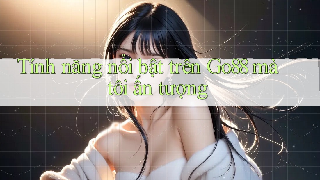 Tính năng nổi bật trên Go88 mà tôi ấn tượng