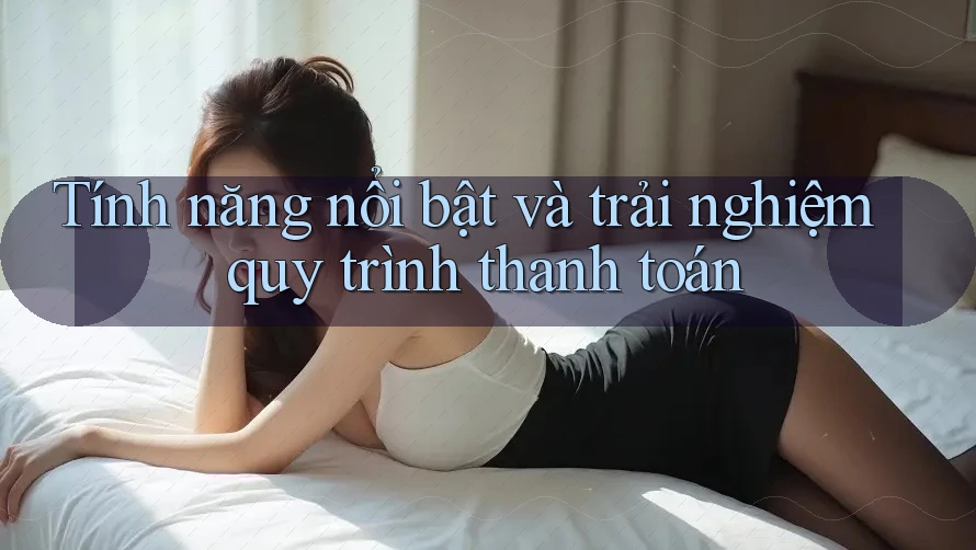 Tính năng nổi bật và trải nghiệm quy trình thanh toán Tính năng nổi bật và trải nghiệm quy trình thanh toán