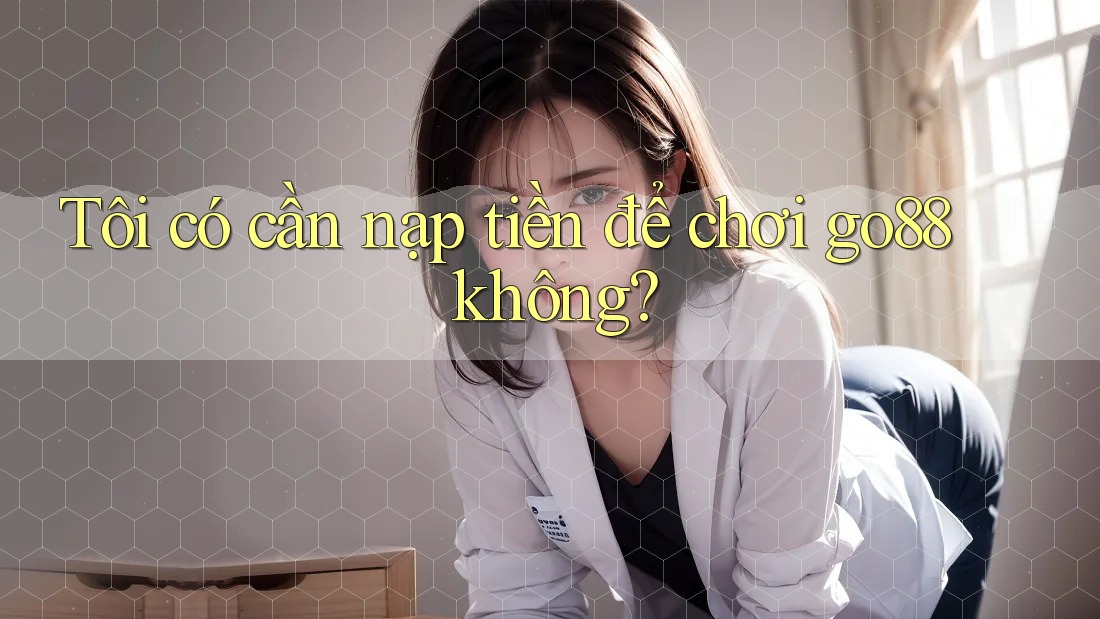 Tôi có cần nạp tiền để chơi go88 không?