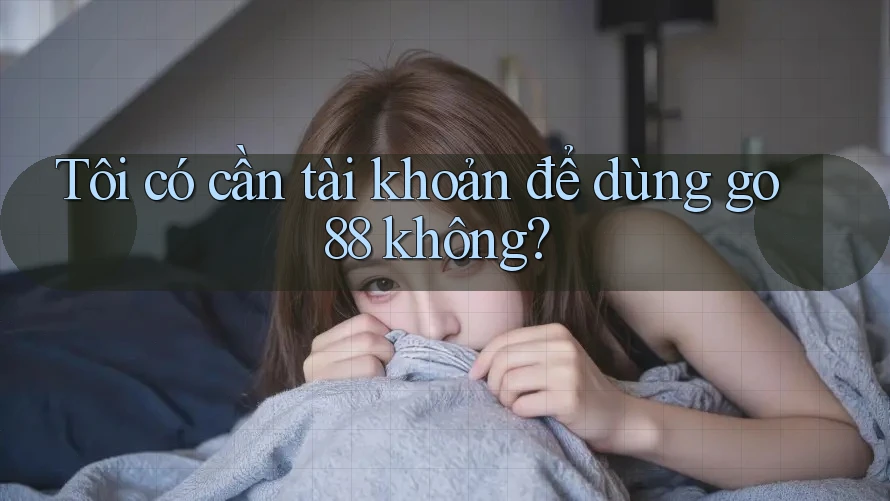 Tôi có cần tài khoản để dùng go88 không? Tôi có cần tài khoản để dùng go88 không?