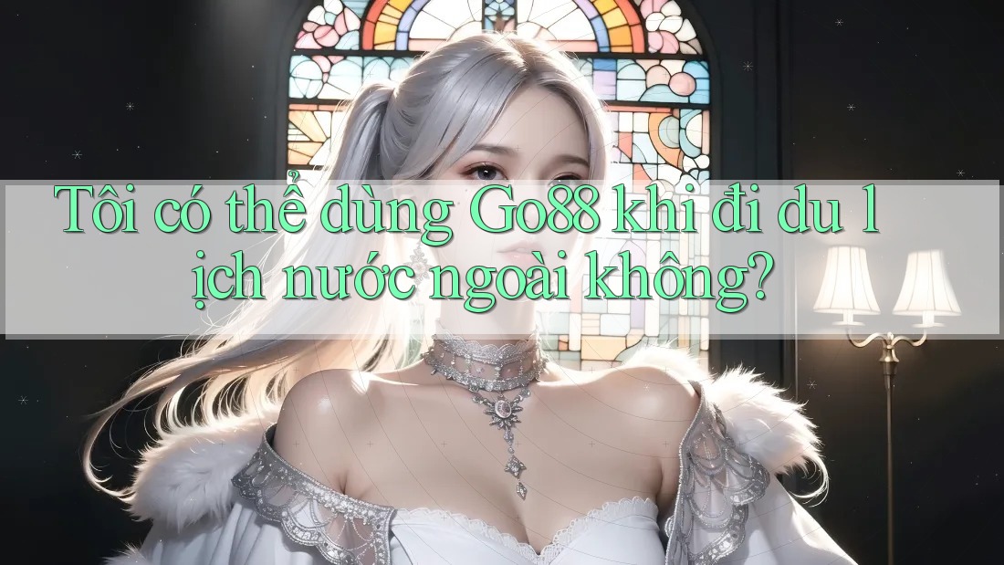 Tôi có thể dùng Go88 khi đi du lịch nước ngoài không? Tôi có thể dùng Go88 khi đi du lịch nước ngoài không?