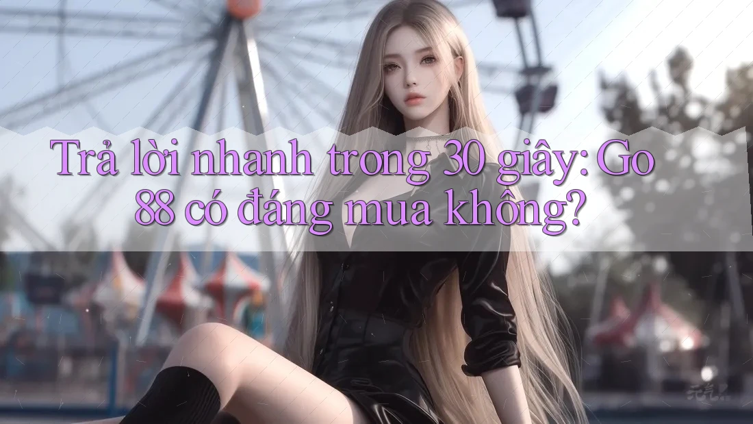 Trả lời nhanh trong 30 giây: Go88 có đáng mua không?