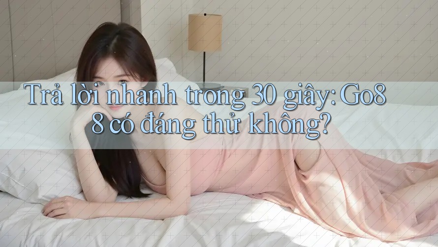 Trả lời nhanh trong 30 giây: Go88 có đáng thử không?