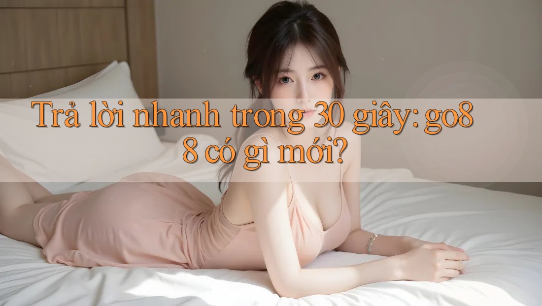 Trả lời nhanh trong 30 giây: go88 có gì mới?