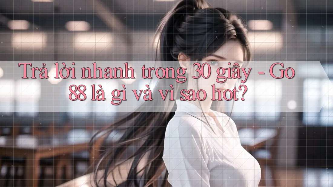 Trả lời nhanh trong 30 giây - Go88 là gì và vì sao hot?