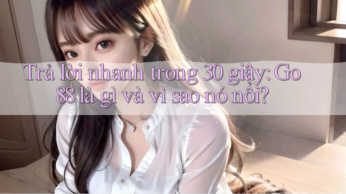 Trả lời nhanh trong 30 giây: Go88 là gì và vì sao nó nổi? Trả lời nhanh trong 30 giây: Go88 là gì và vì sao nó nổi?