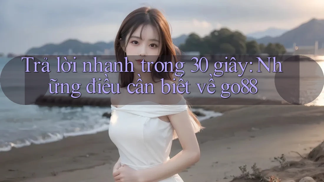 Trả lời nhanh trong 30 giây: Những điều cần biết về go88
